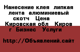 Нанесение клея, липкая лента, алюминиевый скотч › Цена ­ 50 - Кировская обл., Киров г. Бизнес » Услуги   